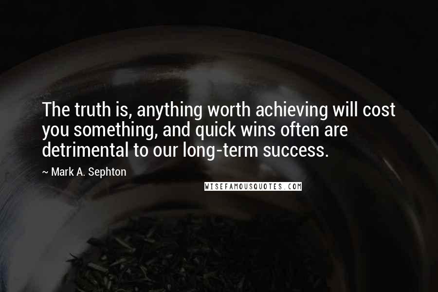 Mark A. Sephton Quotes: The truth is, anything worth achieving will cost you something, and quick wins often are detrimental to our long-term success.