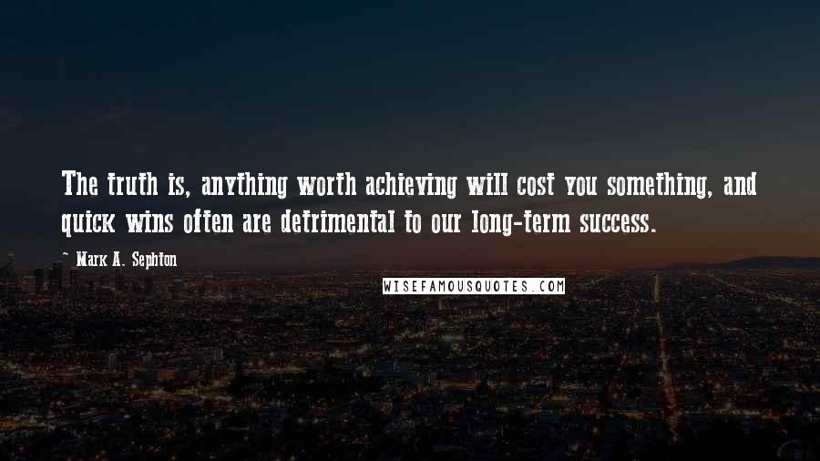 Mark A. Sephton Quotes: The truth is, anything worth achieving will cost you something, and quick wins often are detrimental to our long-term success.