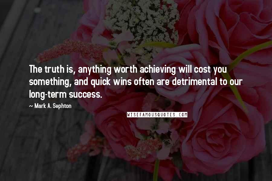 Mark A. Sephton Quotes: The truth is, anything worth achieving will cost you something, and quick wins often are detrimental to our long-term success.