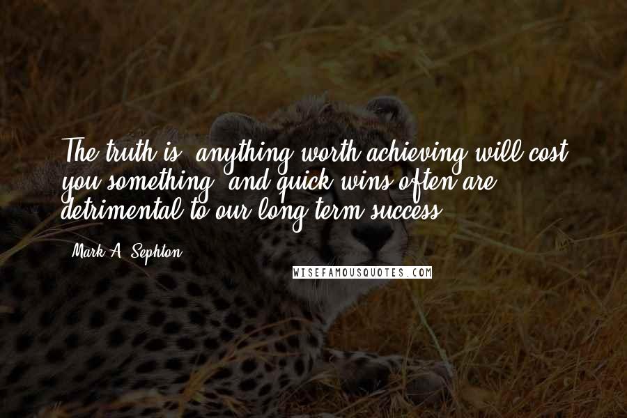 Mark A. Sephton Quotes: The truth is, anything worth achieving will cost you something, and quick wins often are detrimental to our long-term success.