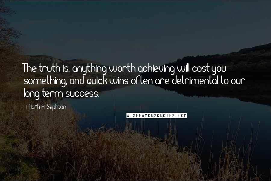 Mark A. Sephton Quotes: The truth is, anything worth achieving will cost you something, and quick wins often are detrimental to our long-term success.