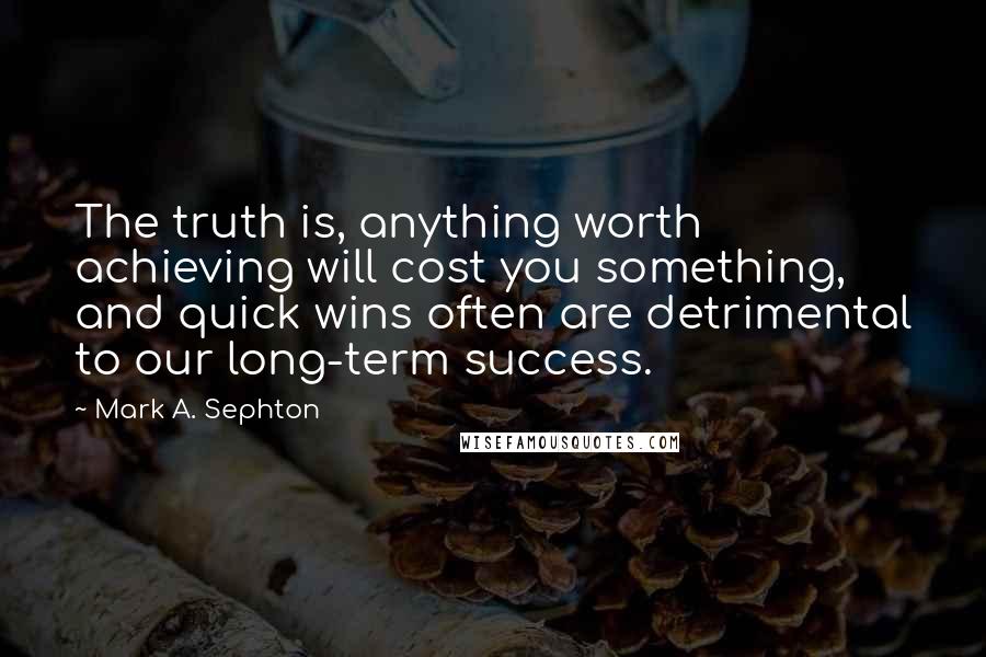 Mark A. Sephton Quotes: The truth is, anything worth achieving will cost you something, and quick wins often are detrimental to our long-term success.