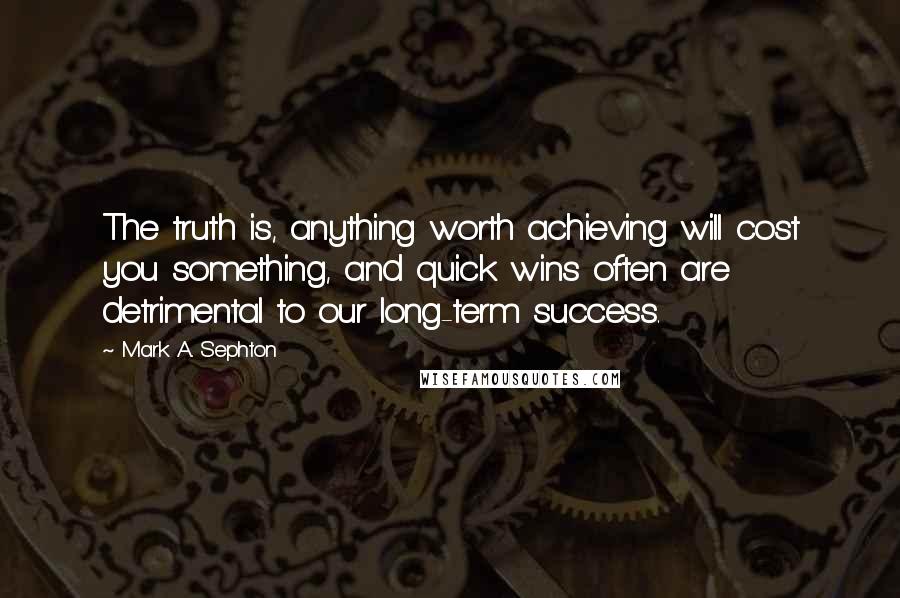 Mark A. Sephton Quotes: The truth is, anything worth achieving will cost you something, and quick wins often are detrimental to our long-term success.