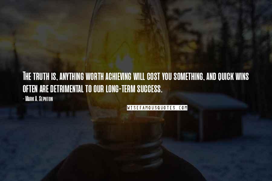 Mark A. Sephton Quotes: The truth is, anything worth achieving will cost you something, and quick wins often are detrimental to our long-term success.