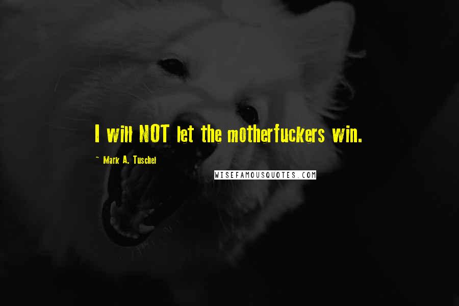 Mark A. Tuschel Quotes: I will NOT let the motherfuckers win.