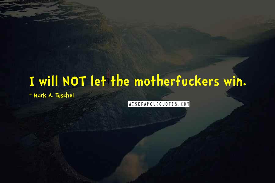 Mark A. Tuschel Quotes: I will NOT let the motherfuckers win.