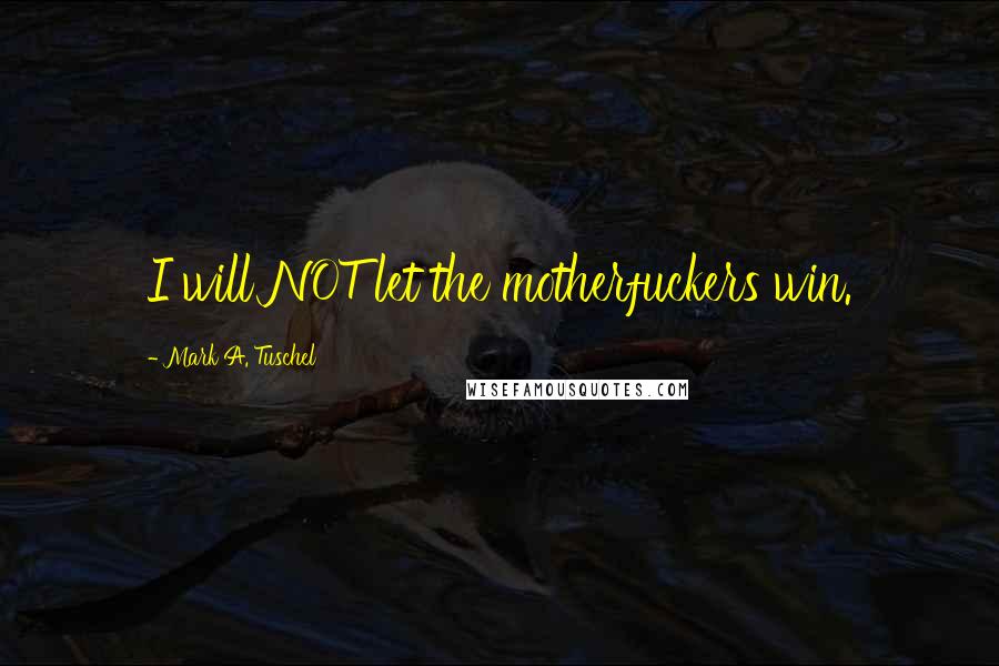 Mark A. Tuschel Quotes: I will NOT let the motherfuckers win.