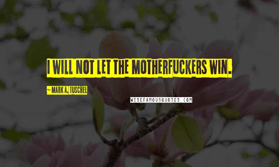 Mark A. Tuschel Quotes: I will NOT let the motherfuckers win.