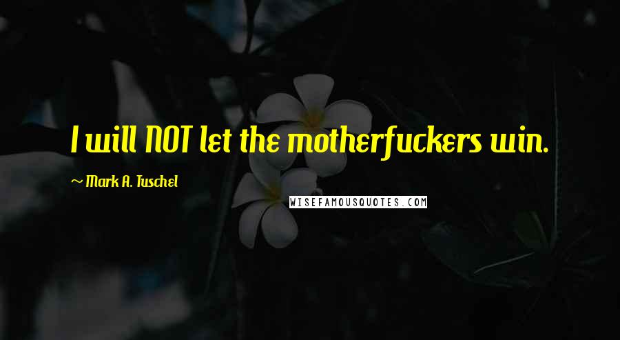 Mark A. Tuschel Quotes: I will NOT let the motherfuckers win.