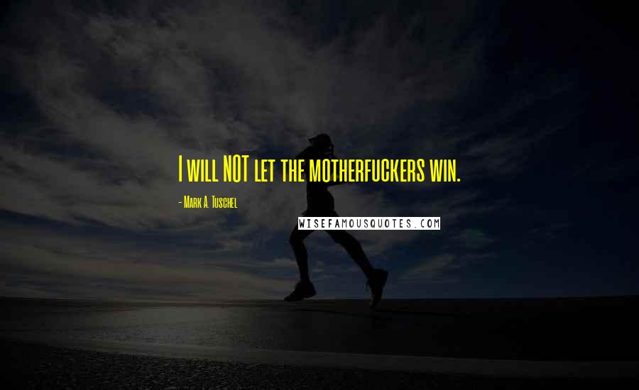 Mark A. Tuschel Quotes: I will NOT let the motherfuckers win.