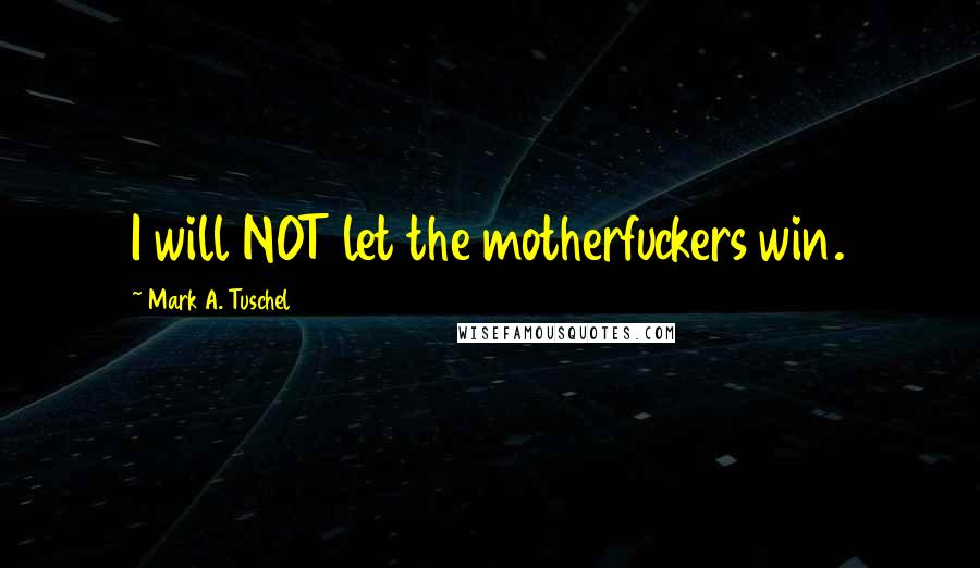 Mark A. Tuschel Quotes: I will NOT let the motherfuckers win.