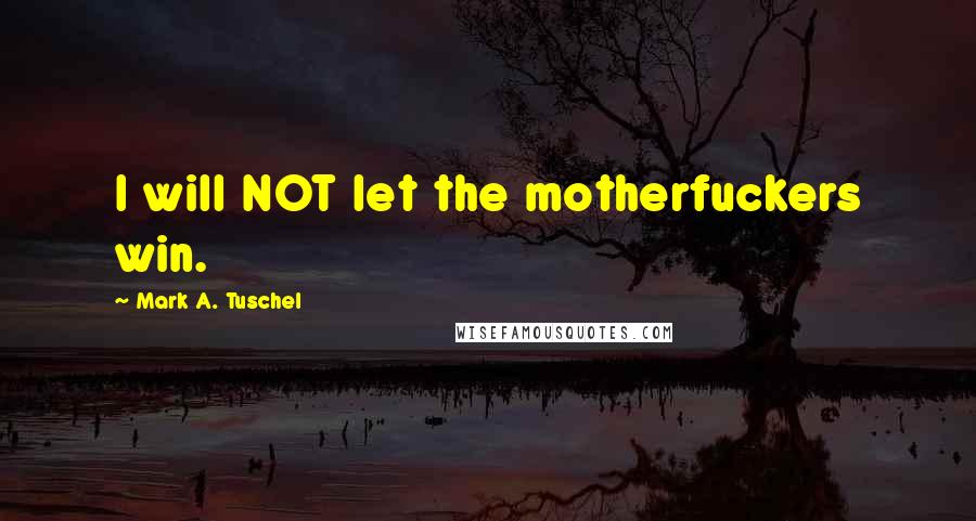 Mark A. Tuschel Quotes: I will NOT let the motherfuckers win.