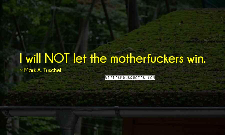 Mark A. Tuschel Quotes: I will NOT let the motherfuckers win.