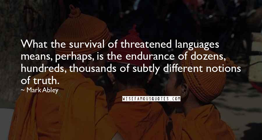 Mark Abley Quotes: What the survival of threatened languages means, perhaps, is the endurance of dozens, hundreds, thousands of subtly different notions of truth.