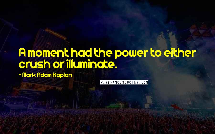 Mark Adam Kaplan Quotes: A moment had the power to either crush or illuminate.