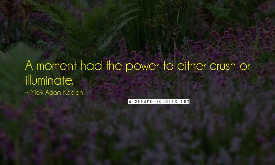 Mark Adam Kaplan Quotes: A moment had the power to either crush or illuminate.