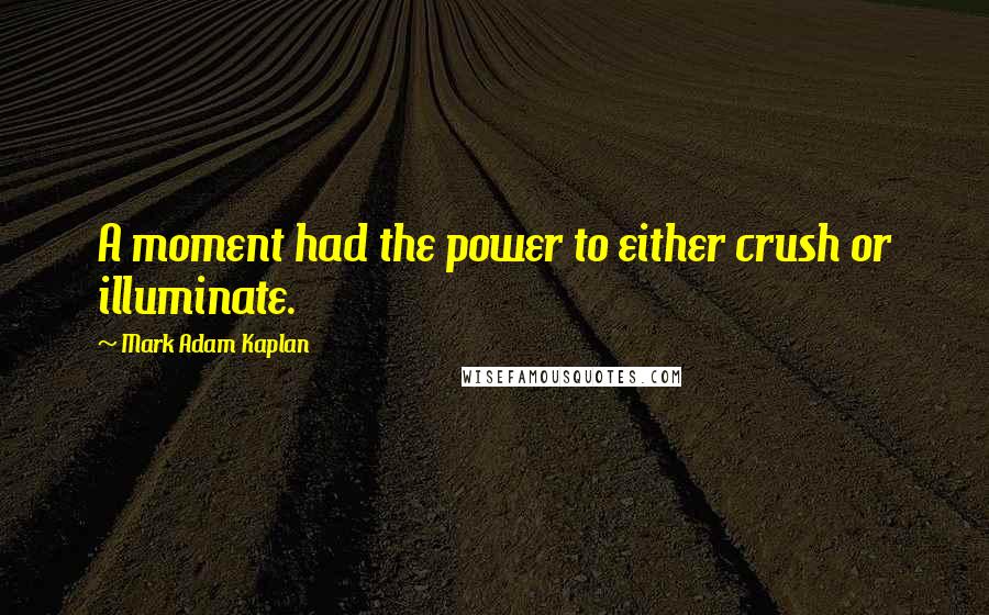 Mark Adam Kaplan Quotes: A moment had the power to either crush or illuminate.