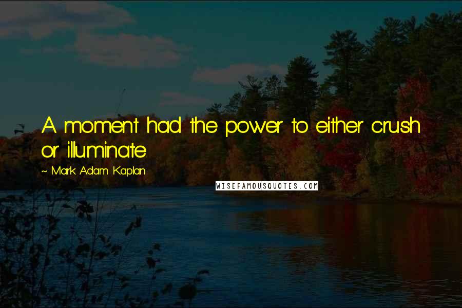 Mark Adam Kaplan Quotes: A moment had the power to either crush or illuminate.