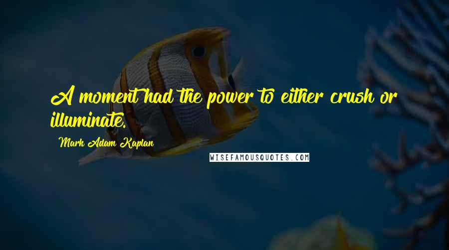 Mark Adam Kaplan Quotes: A moment had the power to either crush or illuminate.