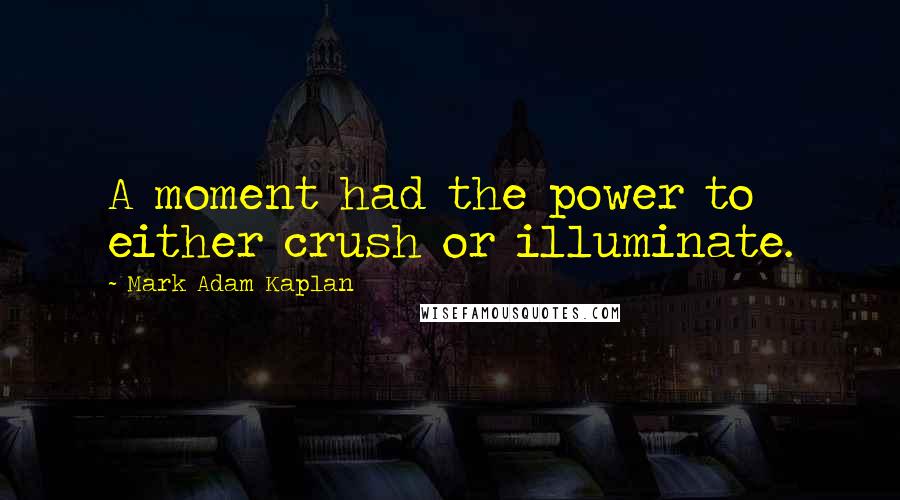 Mark Adam Kaplan Quotes: A moment had the power to either crush or illuminate.