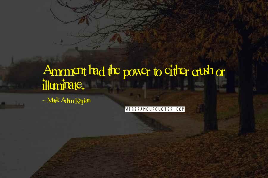 Mark Adam Kaplan Quotes: A moment had the power to either crush or illuminate.