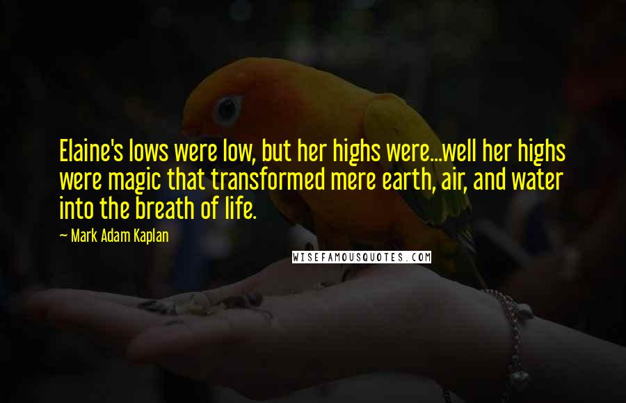 Mark Adam Kaplan Quotes: Elaine's lows were low, but her highs were...well her highs were magic that transformed mere earth, air, and water into the breath of life.