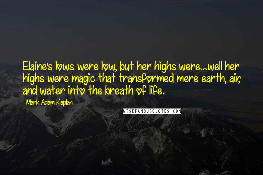 Mark Adam Kaplan Quotes: Elaine's lows were low, but her highs were...well her highs were magic that transformed mere earth, air, and water into the breath of life.