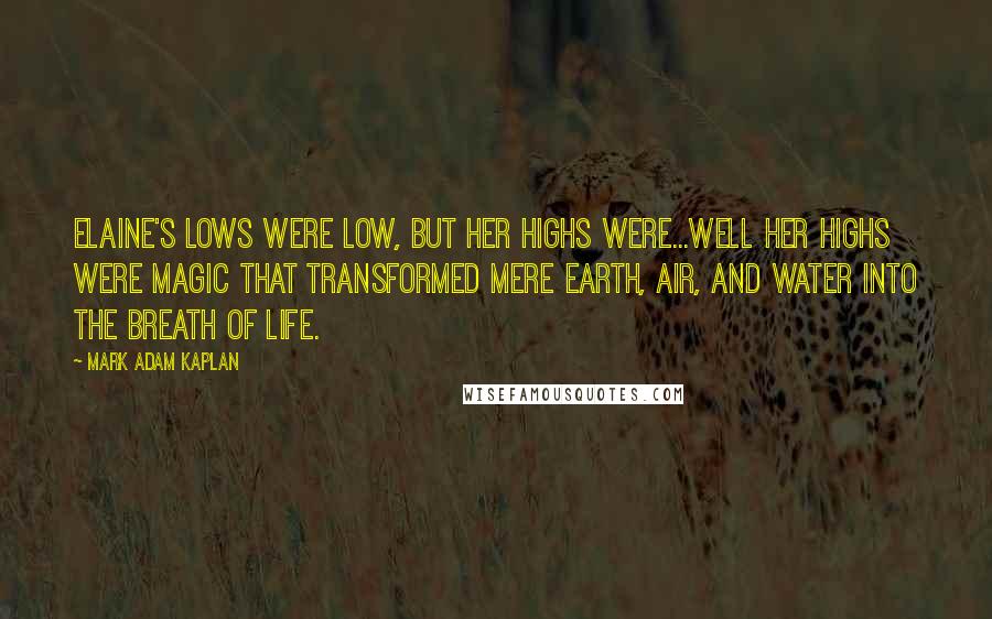 Mark Adam Kaplan Quotes: Elaine's lows were low, but her highs were...well her highs were magic that transformed mere earth, air, and water into the breath of life.