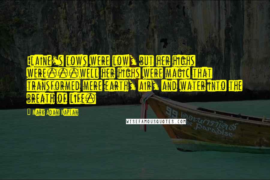Mark Adam Kaplan Quotes: Elaine's lows were low, but her highs were...well her highs were magic that transformed mere earth, air, and water into the breath of life.