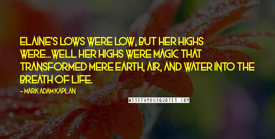 Mark Adam Kaplan Quotes: Elaine's lows were low, but her highs were...well her highs were magic that transformed mere earth, air, and water into the breath of life.