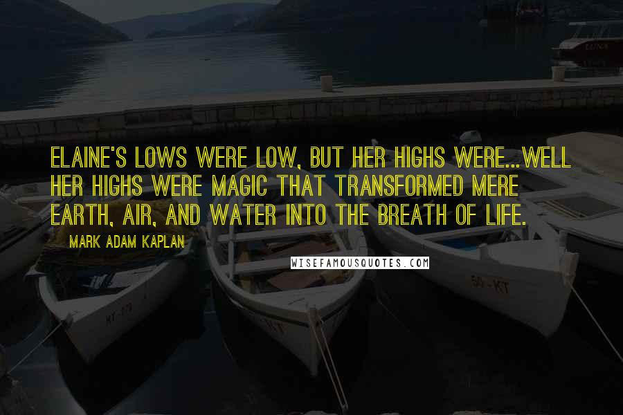 Mark Adam Kaplan Quotes: Elaine's lows were low, but her highs were...well her highs were magic that transformed mere earth, air, and water into the breath of life.