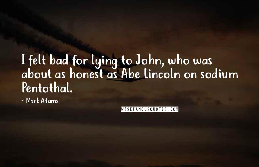 Mark Adams Quotes: I felt bad for lying to John, who was about as honest as Abe Lincoln on sodium Pentothal.