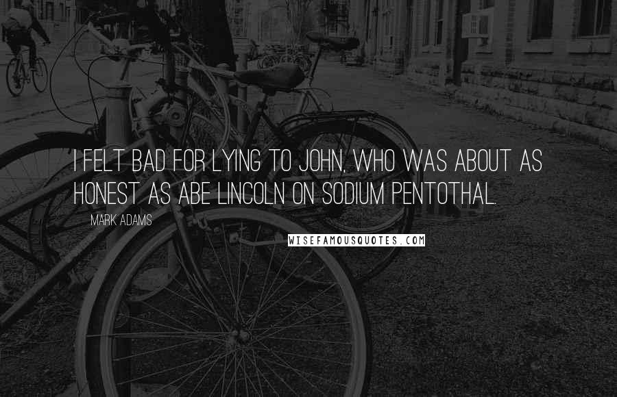 Mark Adams Quotes: I felt bad for lying to John, who was about as honest as Abe Lincoln on sodium Pentothal.