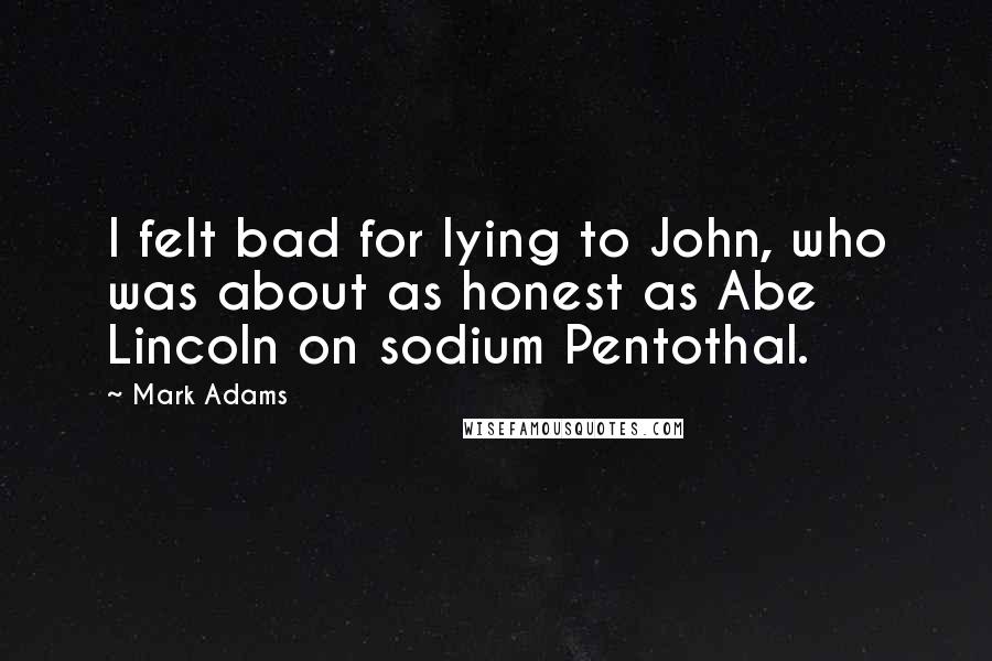 Mark Adams Quotes: I felt bad for lying to John, who was about as honest as Abe Lincoln on sodium Pentothal.