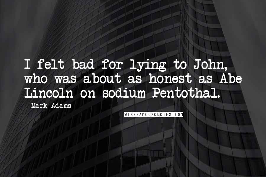 Mark Adams Quotes: I felt bad for lying to John, who was about as honest as Abe Lincoln on sodium Pentothal.