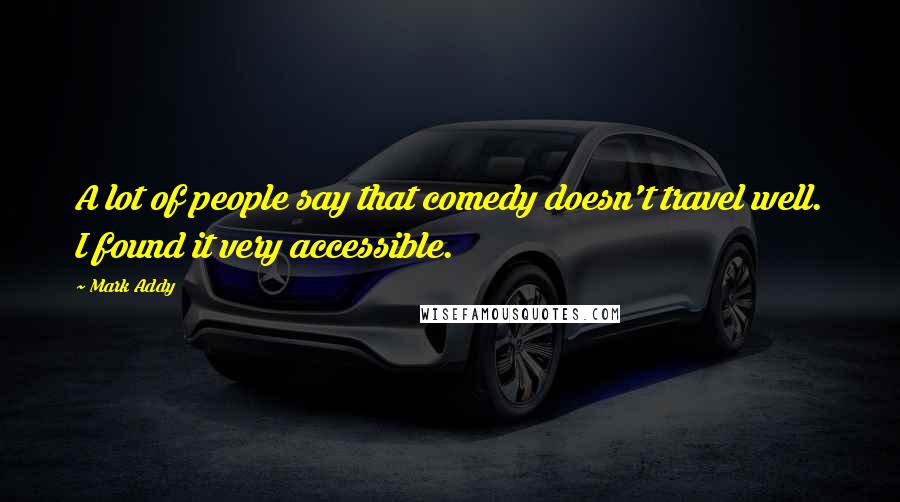 Mark Addy Quotes: A lot of people say that comedy doesn't travel well. I found it very accessible.