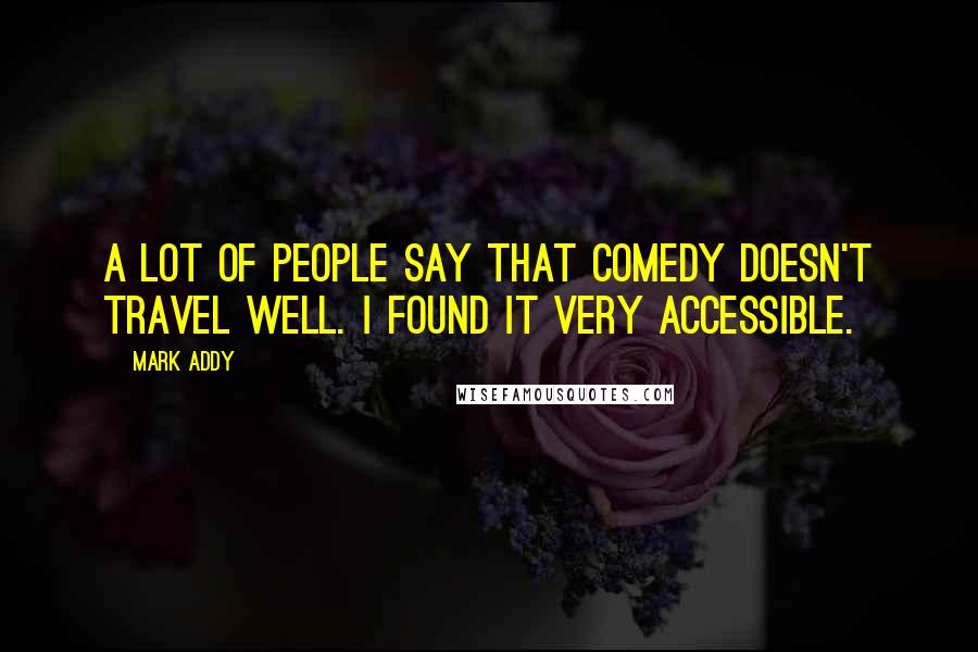 Mark Addy Quotes: A lot of people say that comedy doesn't travel well. I found it very accessible.