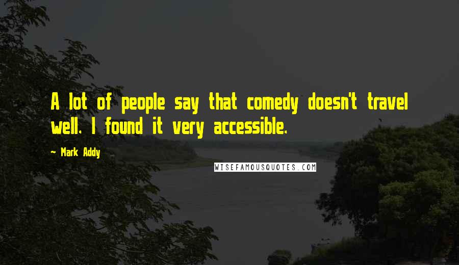 Mark Addy Quotes: A lot of people say that comedy doesn't travel well. I found it very accessible.