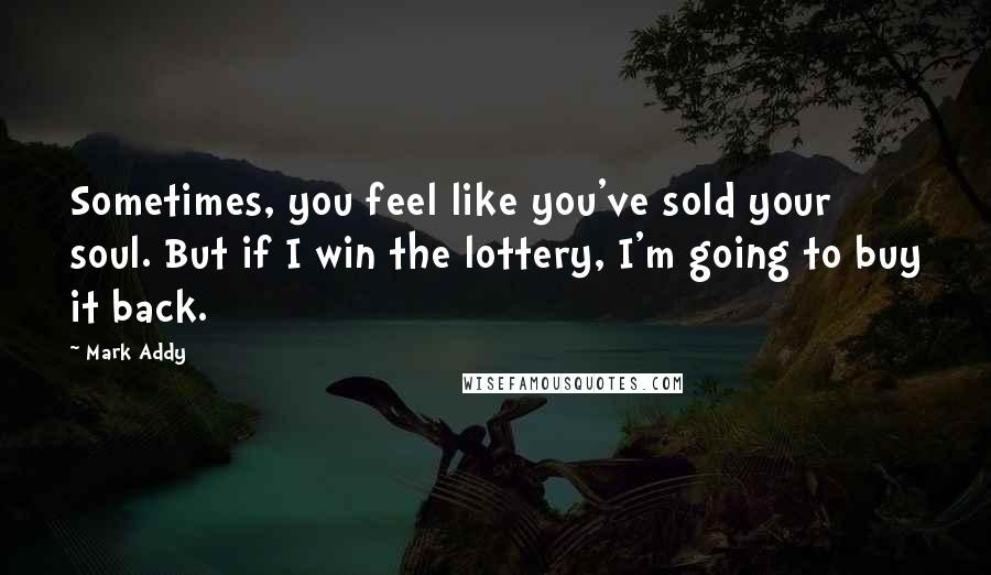 Mark Addy Quotes: Sometimes, you feel like you've sold your soul. But if I win the lottery, I'm going to buy it back.