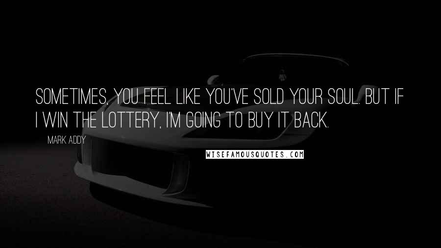 Mark Addy Quotes: Sometimes, you feel like you've sold your soul. But if I win the lottery, I'm going to buy it back.