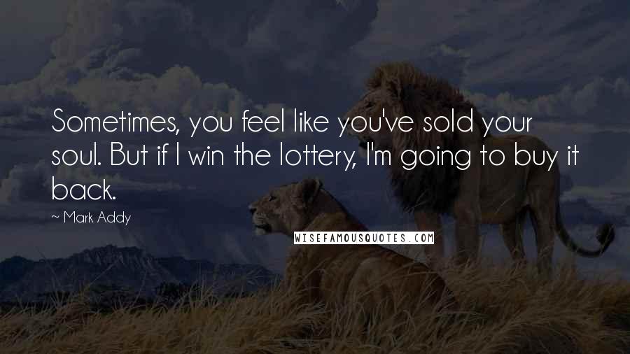 Mark Addy Quotes: Sometimes, you feel like you've sold your soul. But if I win the lottery, I'm going to buy it back.