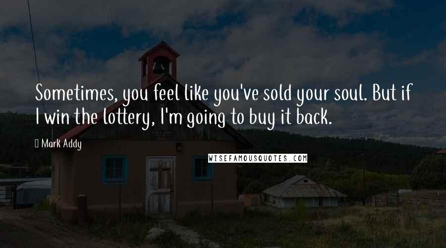 Mark Addy Quotes: Sometimes, you feel like you've sold your soul. But if I win the lottery, I'm going to buy it back.