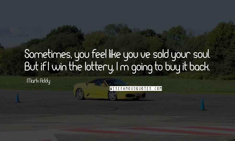 Mark Addy Quotes: Sometimes, you feel like you've sold your soul. But if I win the lottery, I'm going to buy it back.
