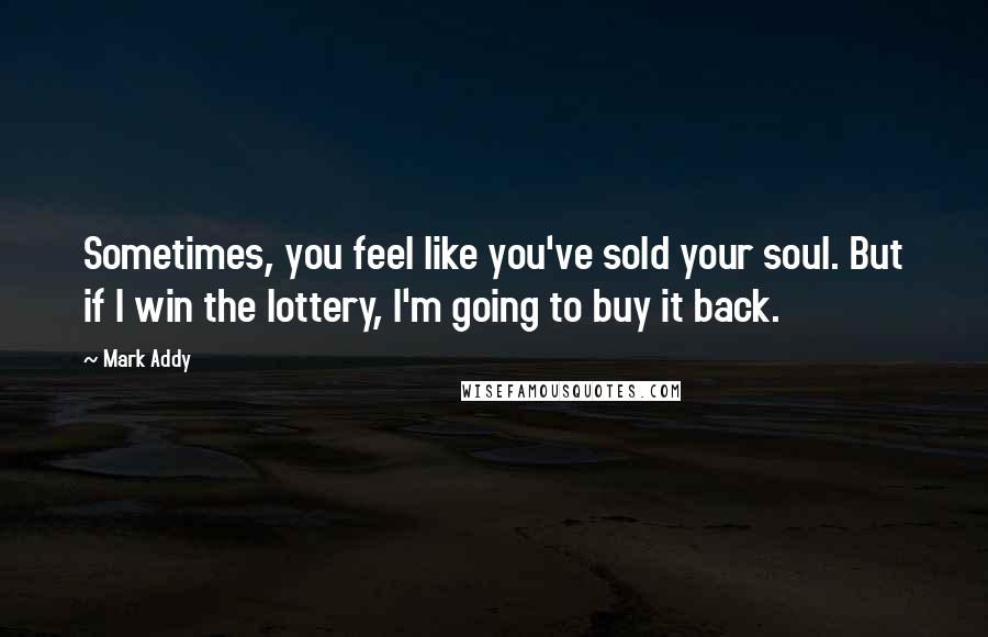 Mark Addy Quotes: Sometimes, you feel like you've sold your soul. But if I win the lottery, I'm going to buy it back.