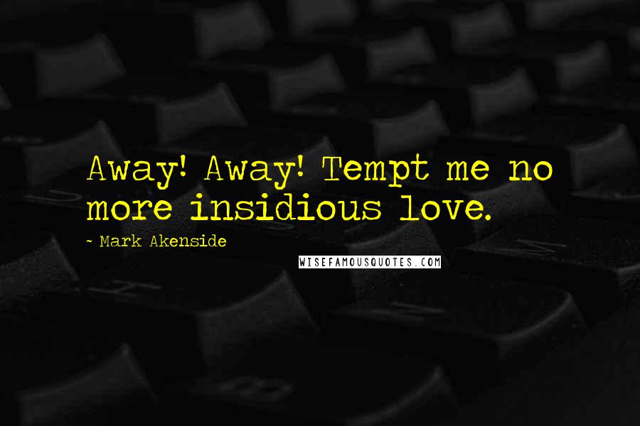 Mark Akenside Quotes: Away! Away! Tempt me no more insidious love.