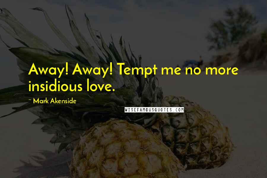 Mark Akenside Quotes: Away! Away! Tempt me no more insidious love.