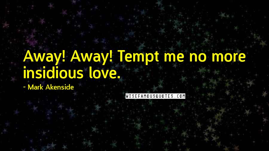 Mark Akenside Quotes: Away! Away! Tempt me no more insidious love.