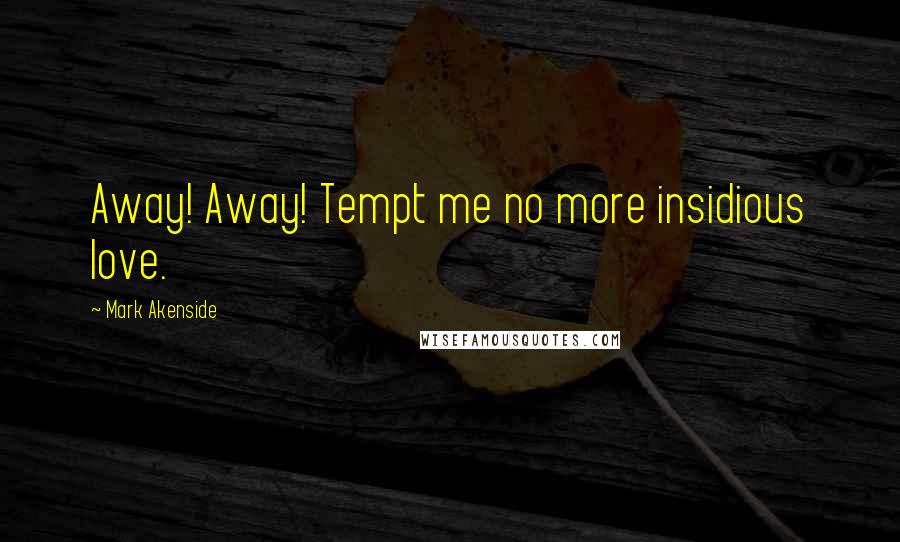 Mark Akenside Quotes: Away! Away! Tempt me no more insidious love.