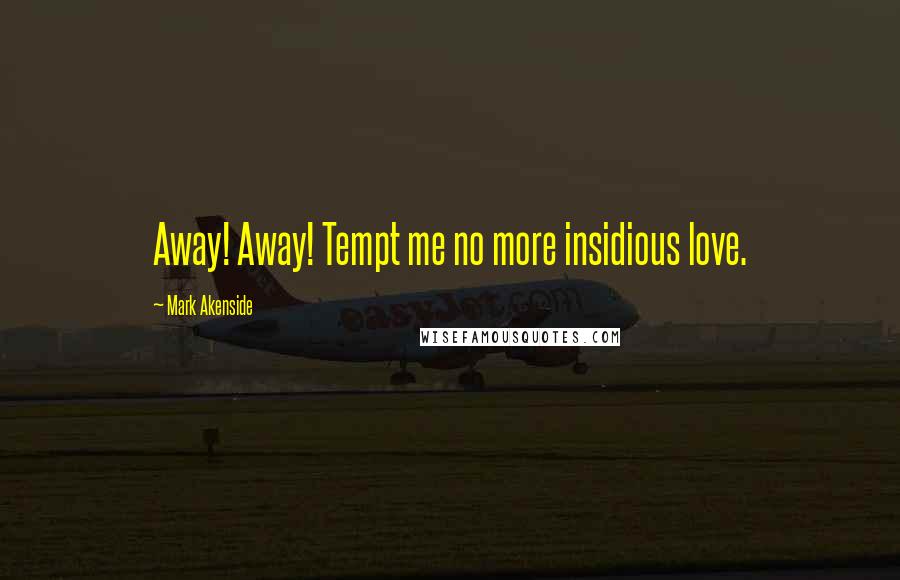 Mark Akenside Quotes: Away! Away! Tempt me no more insidious love.