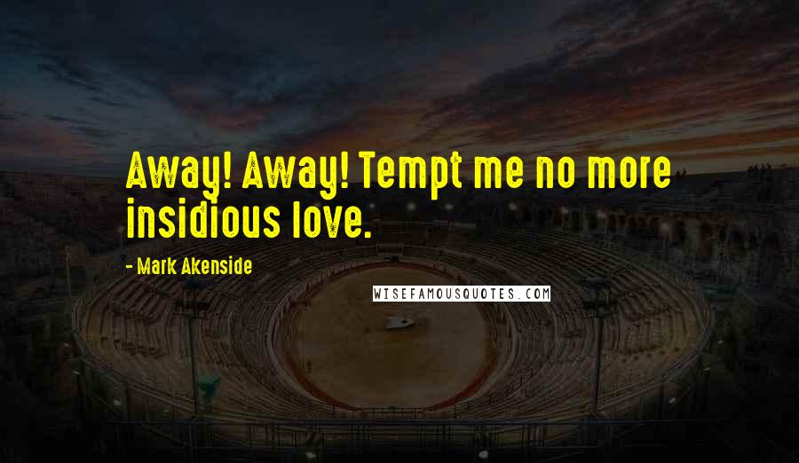 Mark Akenside Quotes: Away! Away! Tempt me no more insidious love.